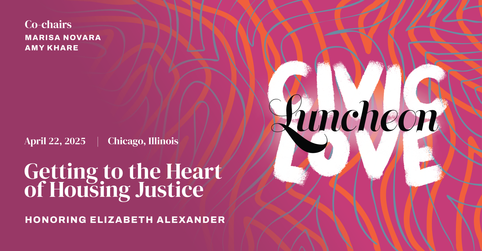 A vibrant promotional graphic reads Civic Love Luncheon over a pink background layered with thick looping orange swoops and thin blue lines. The graphic also includes the event information: Getting to the Heart of Housing Justice, Honoring Elizabeth Alexander, Co-Chairs Marisa Novara and Amy Khare, April 22, 2025, Chicago, Illinois.